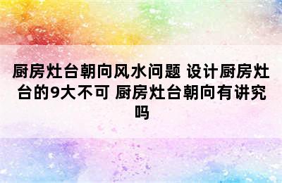 厨房灶台朝向风水问题 设计厨房灶台的9大不可 厨房灶台朝向有讲究吗